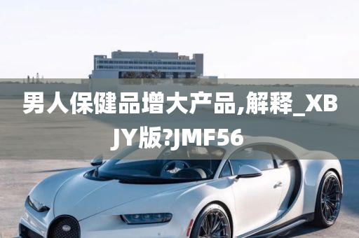 男人保健品增大产品,解释_XBJY版?JMF56