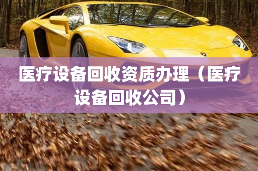 医疗设备回收资质办理（医疗设备回收公司）