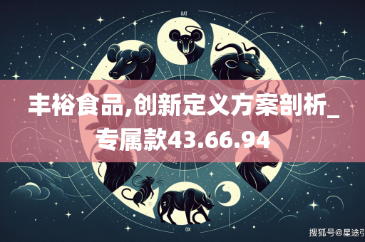 丰裕食品,创新定义方案剖析_专属款43.66.94