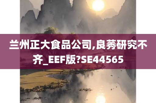 兰州正大食品公司,良莠研究不齐_EEF版?SE44565