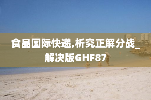 食品国际快递,析究正解分战_解决版GHF87