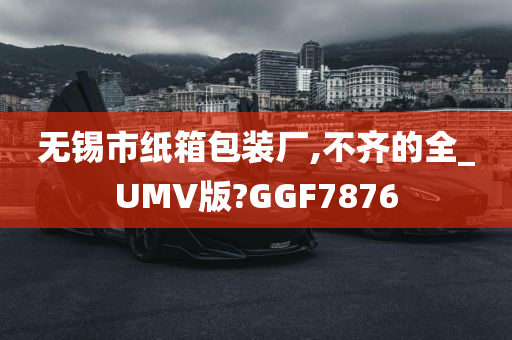 无锡市纸箱包装厂,不齐的全_UMV版?GGF7876