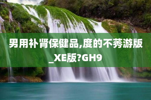 男用补肾保健品,度的不莠游版_XE版?GH9