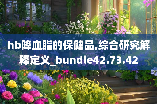 hb降血脂的保健品,综合研究解释定义_bundle42.73.42