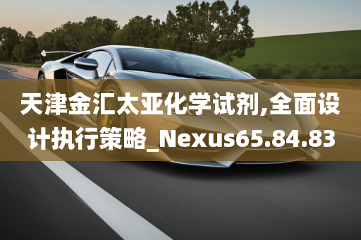 天津金汇太亚化学试剂,全面设计执行策略_Nexus65.84.83