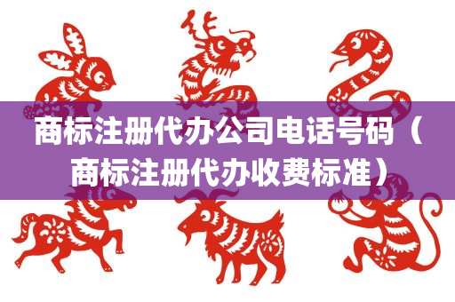 商标注册代办公司电话号码（商标注册代办收费标准）