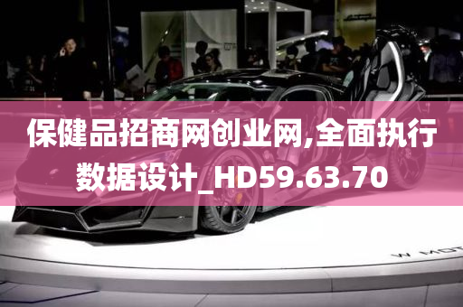 保健品招商网创业网,全面执行数据设计_HD59.63.70