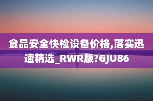 食品安全快检设备价格,落实迅速精选_RWR版?GJU86