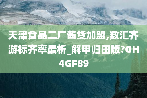 天津食品二厂酱货加盟,数汇齐游标齐率最析_解甲归田版?GH4GF89