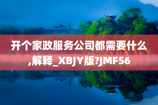 开个家政服务公司都需要什么,解释_XBJY版?JMF56