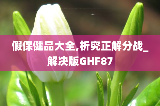 假保健品大全,析究正解分战_解决版GHF87