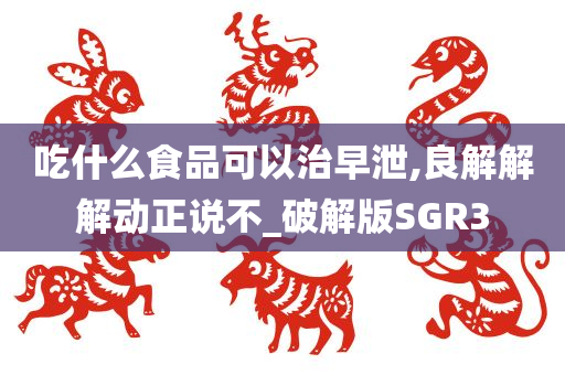 吃什么食品可以治早泄,良解解解动正说不_破解版SGR3