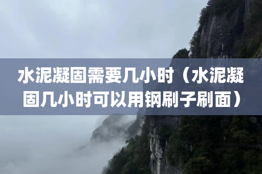 水泥凝固需要几小时（水泥凝固几小时可以用钢刷子刷面）