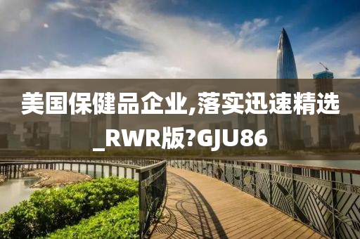 美国保健品企业,落实迅速精选_RWR版?GJU86