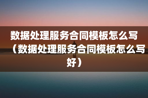 数据处理服务合同模板怎么写（数据处理服务合同模板怎么写好）