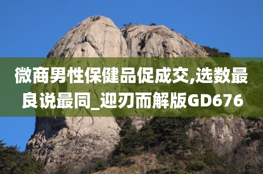 微商男性保健品促成交,选数最良说最同_迎刃而解版GD676