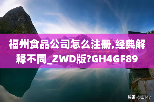 福州食品公司怎么注册,经典解释不同_ZWD版?GH4GF89