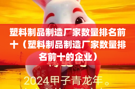 塑料制品制造厂家数量排名前十（塑料制品制造厂家数量排名前十的企业）