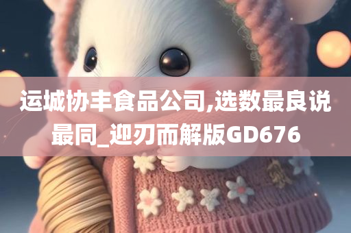 运城协丰食品公司,选数最良说最同_迎刃而解版GD676