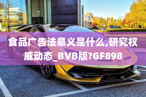 食品广告法意义是什么,研究权威动态_BVB版?GF898