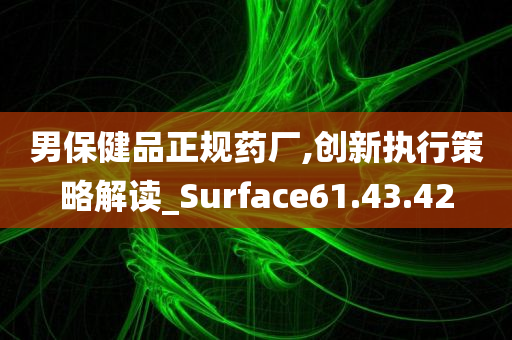 男保健品正规药厂,创新执行策略解读_Surface61.43.42