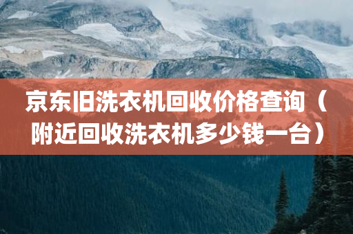 京东旧洗衣机回收价格查询（附近回收洗衣机多少钱一台）