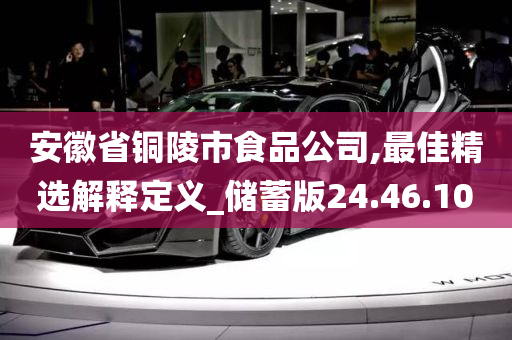 安徽省铜陵市食品公司,最佳精选解释定义_储蓄版24.46.10