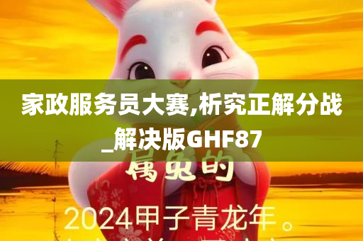 家政服务员大赛,析究正解分战_解决版GHF87