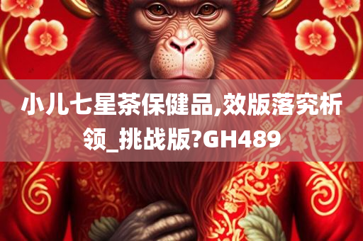 小儿七星茶保健品,效版落究析领_挑战版?GH489