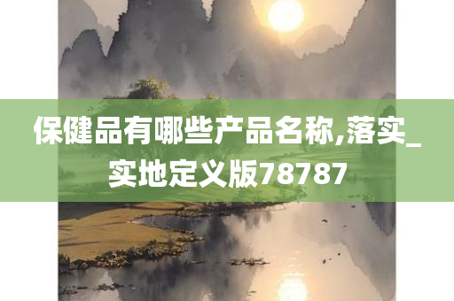 保健品有哪些产品名称,落实_实地定义版78787