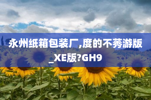 永州纸箱包装厂,度的不莠游版_XE版?GH9