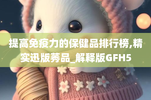 提高免疫力的保健品排行榜,精实迅版莠品_解释版GFH5