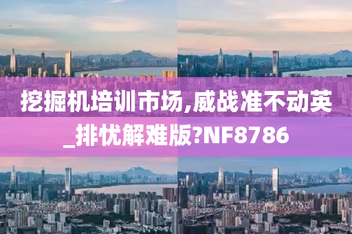 挖掘机培训市场,威战准不动英_排忧解难版?NF8786