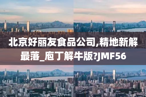 北京好丽友食品公司,精地新解最落_庖丁解牛版?JMF56