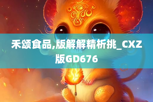 禾颂食品,版解解精析挑_CXZ版GD676