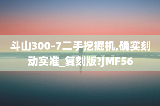 斗山300-7二手挖掘机,确实刻动实准_复刻版?JMF56