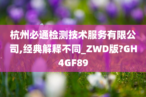 杭州必通检测技术服务有限公司,经典解释不同_ZWD版?GH4GF89