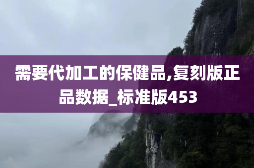 需要代加工的保健品,复刻版正品数据_标准版453