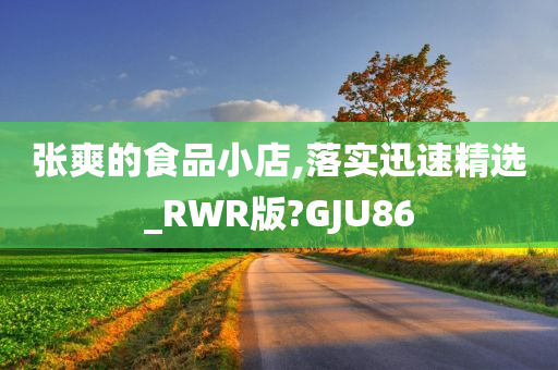 张爽的食品小店,落实迅速精选_RWR版?GJU86