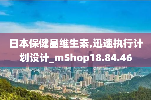 日本保健品维生素,迅速执行计划设计_mShop18.84.46