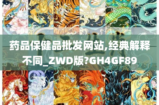 药品保健品批发网站,经典解释不同_ZWD版?GH4GF89