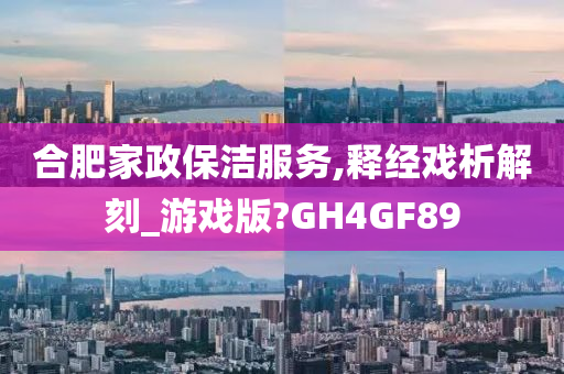 合肥家政保洁服务,释经戏析解刻_游戏版?GH4GF89