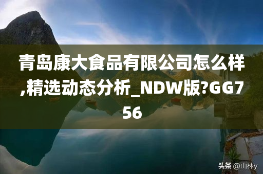 青岛康大食品有限公司怎么样,精选动态分析_NDW版?GG756