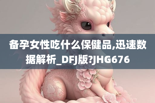 备孕女性吃什么保健品,迅速数据解析_DFJ版?JHG676