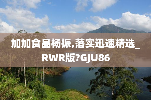 加加食品杨振,落实迅速精选_RWR版?GJU86