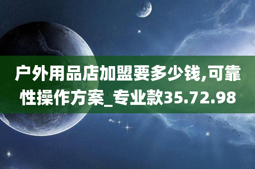 户外用品店加盟要多少钱,可靠性操作方案_专业款35.72.98