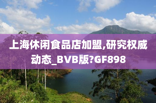 上海休闲食品店加盟,研究权威动态_BVB版?GF898