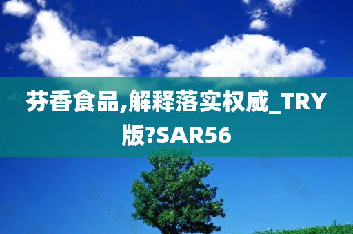 芬香食品,解释落实权威_TRY版?SAR56