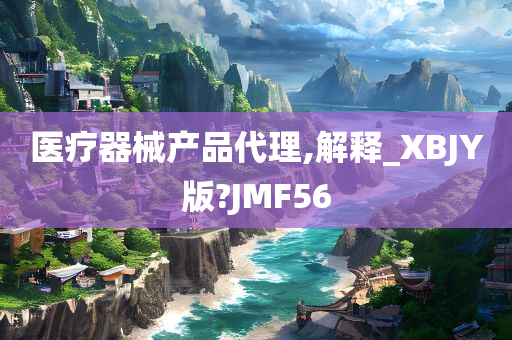 医疗器械产品代理,解释_XBJY版?JMF56