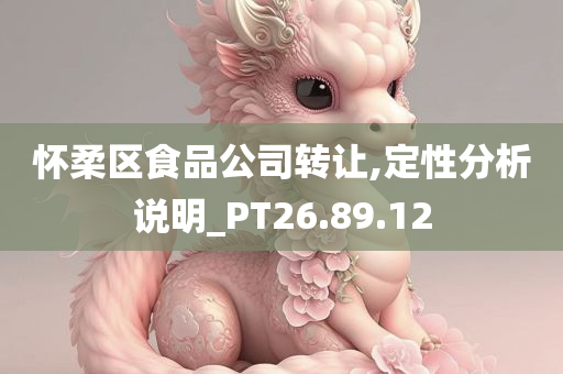 怀柔区食品公司转让,定性分析说明_PT26.89.12